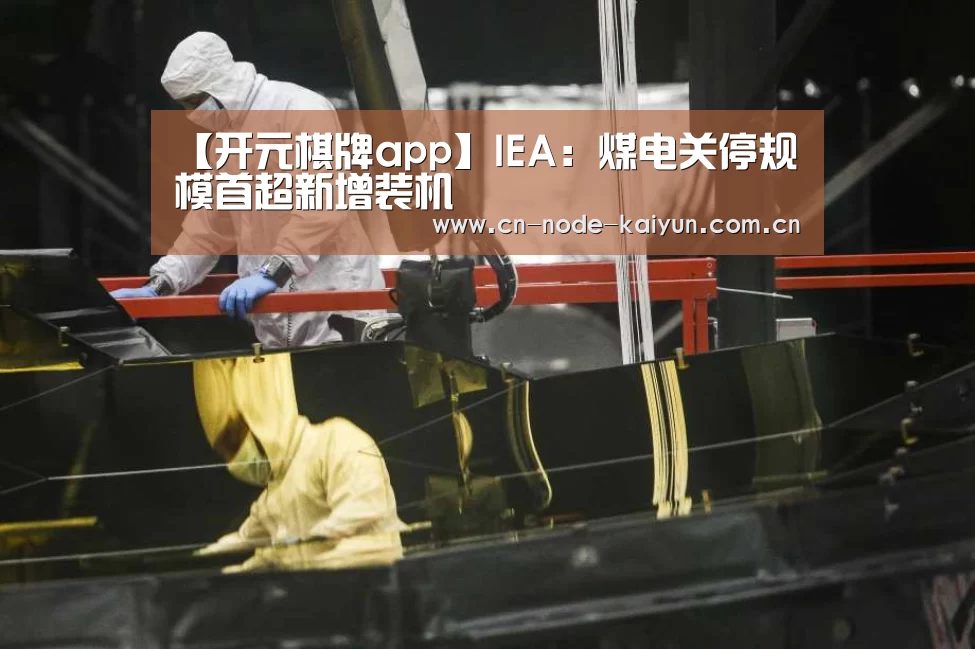 【开元棋牌app】IEA:煤电关停规模首超新增装机(图1) 开元棋牌app