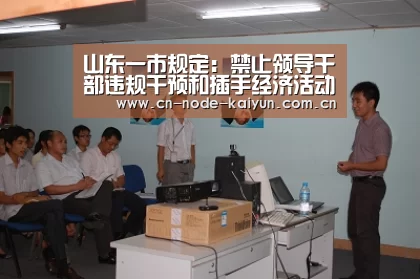 山东一市规定:禁止领导干部违规干预和插手经济活动‘开云体育中国官网’(图4) 开云体育中国官网
